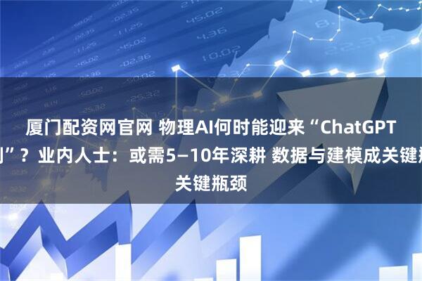 厦门配资网官网 物理AI何时能迎来“ChatGPT时刻”？业内人士：或需5—10年深耕 数据与建模成关键瓶颈