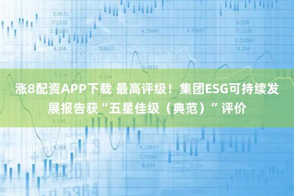 涨8配资APP下载 最高评级！集团ESG可持续发展报告获“五星佳级（典范）”评价