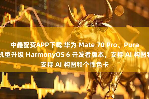 中鑫配资APP下载 华为 Mate 70 Pro、Pura X 系列等机型升级 HarmonyOS 6 开发者版本，支持 AI 构图和个性色卡