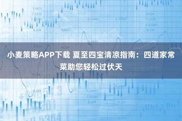 小麦策略APP下载 夏至四宝清凉指南：四道家常菜助您轻松过伏天