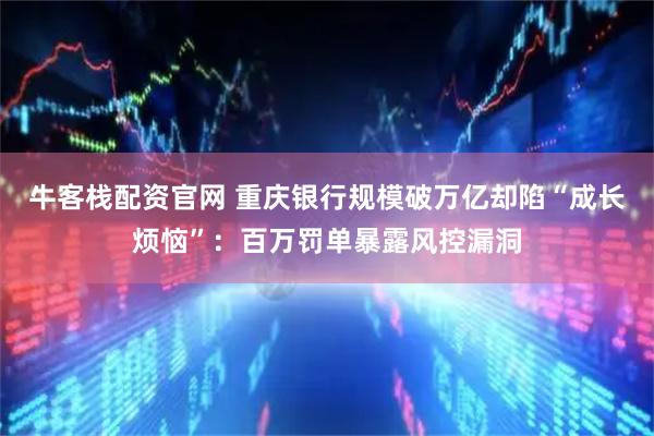牛客栈配资官网 重庆银行规模破万亿却陷“成长烦恼”：百万罚单暴露风控漏洞