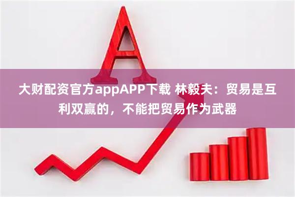 大财配资官方appAPP下载 林毅夫：贸易是互利双赢的，不能把贸易作为武器
