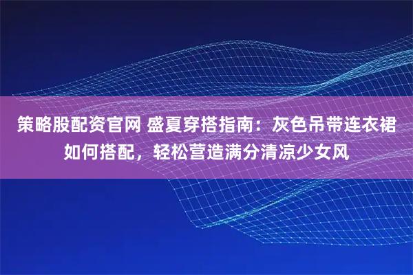 策略股配资官网 盛夏穿搭指南：灰色吊带连衣裙如何搭配，轻松营造满分清凉少女风