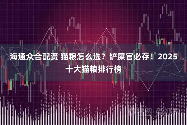 海通众合配资 猫粮怎么选？铲屎官必存！2025十大猫粮排行榜