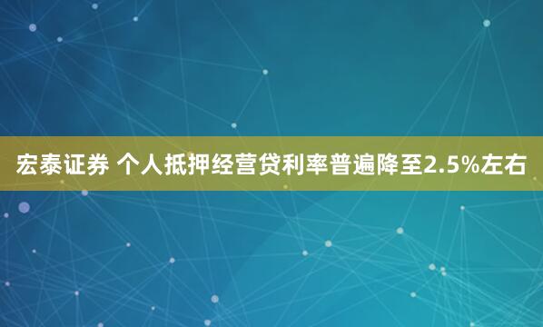 宏泰证券 个人抵押经营贷利率普遍降至2.5%左右
