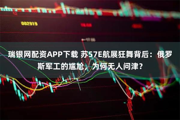 瑞银网配资APP下载 苏57E航展狂舞背后：俄罗斯军工的尴尬，为何无人问津？