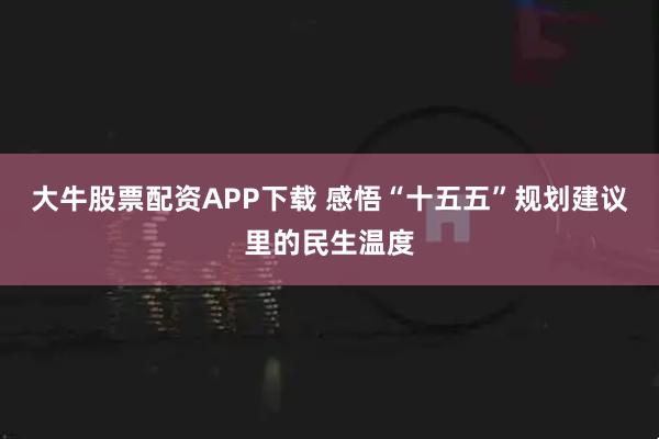 大牛股票配资APP下载 感悟“十五五”规划建议里的民生温度