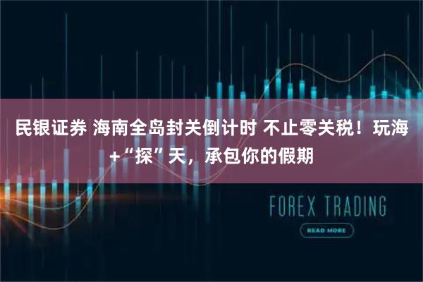 民银证券 海南全岛封关倒计时 不止零关税！玩海+“探”天，承包你的假期