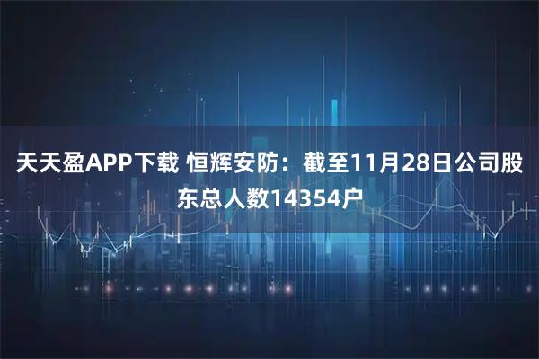 天天盈APP下载 恒辉安防：截至11月28日公司股东总人数14354户
