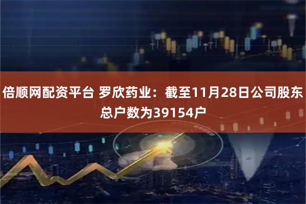 倍顺网配资平台 罗欣药业：截至11月28日公司股东总户数为39154户