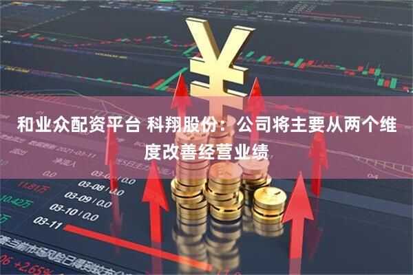 和业众配资平台 科翔股份：公司将主要从两个维度改善经营业绩