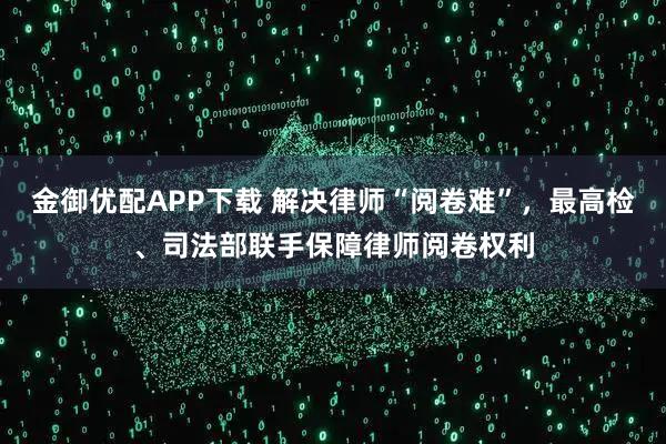 金御优配APP下载 解决律师“阅卷难”，最高检、司法部联手保障律师阅卷权利