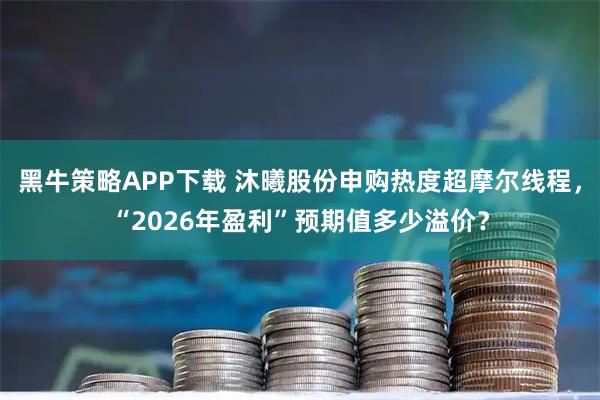 黑牛策略APP下载 沐曦股份申购热度超摩尔线程，“2026年盈利”预期值多少溢价？