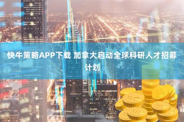 快牛策略APP下载 加拿大启动全球科研人才招募计划