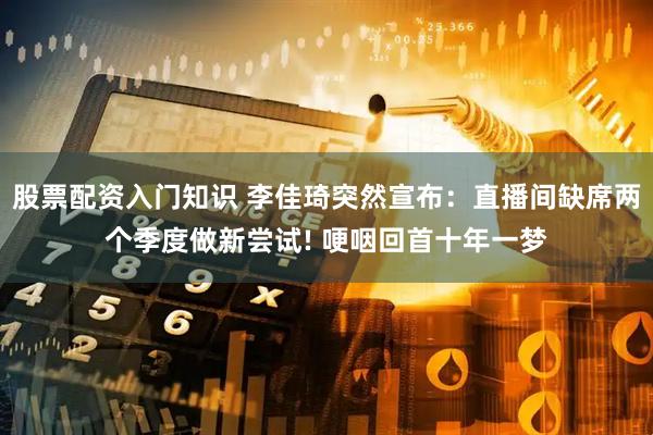 股票配资入门知识 李佳琦突然宣布：直播间缺席两个季度做新尝试! 哽咽回首十年一梦