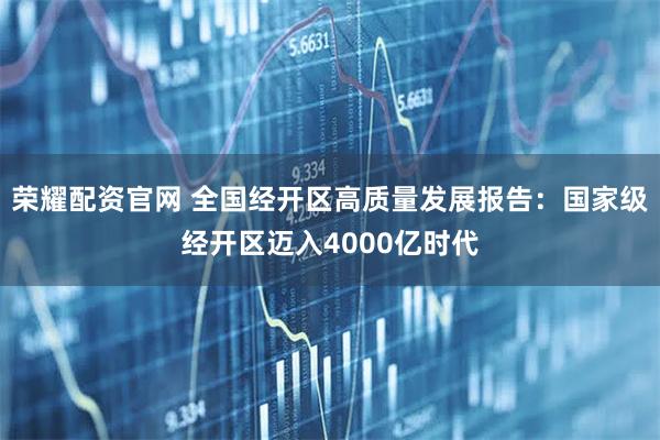 荣耀配资官网 全国经开区高质量发展报告：国家级经开区迈入4000亿时代
