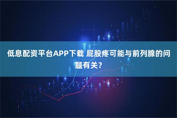 低息配资平台APP下载 屁股疼可能与前列腺的问题有关？