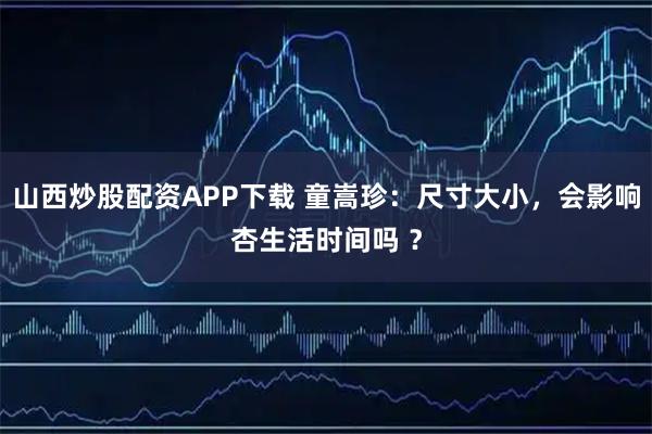 山西炒股配资APP下载 童嵩珍：尺寸大小，会影响杏生活时间吗 ？
