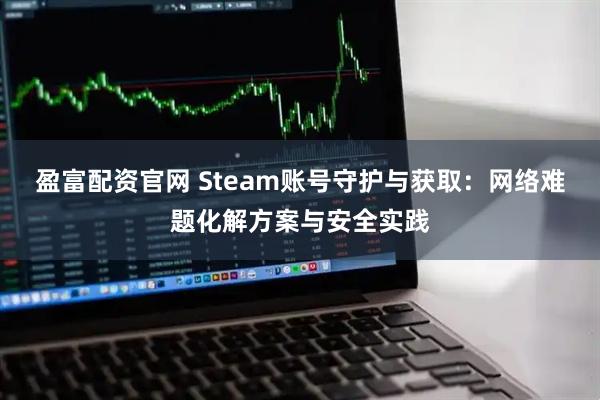 盈富配资官网 Steam账号守护与获取：网络难题化解方案与安全实践