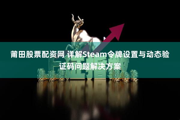 莆田股票配资网 详解Steam令牌设置与动态验证码问题解决方案