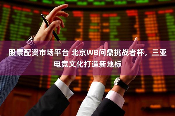 股票配资市场平台 北京WB问鼎挑战者杯，三亚电竞文化打造新地标