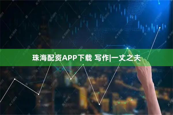 珠海配资APP下载 写作|一丈之夫