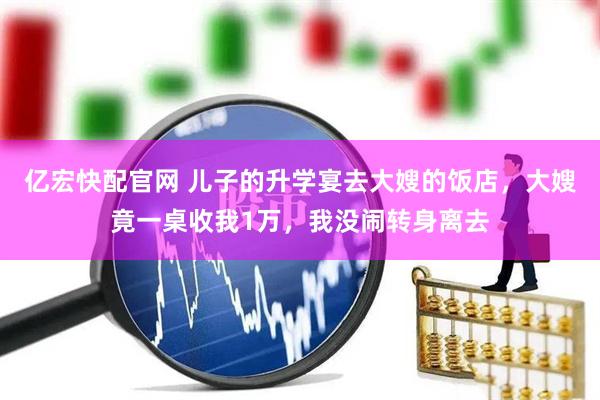 亿宏快配官网 儿子的升学宴去大嫂的饭店，大嫂竟一桌收我1万，我没闹转身离去