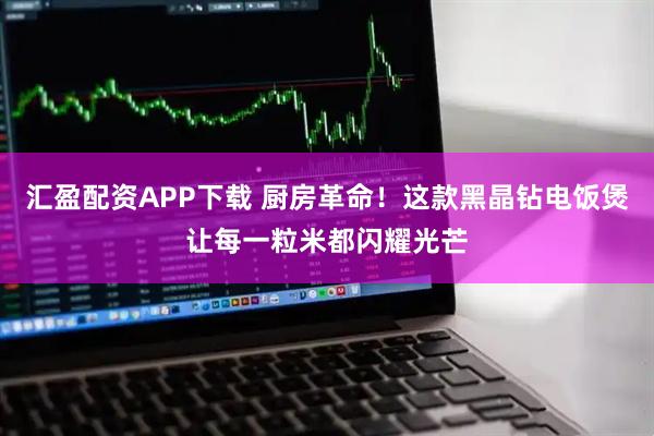 汇盈配资APP下载 厨房革命！这款黑晶钻电饭煲让每一粒米都闪耀光芒
