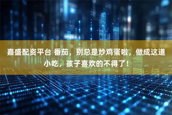 嘉盛配资平台 番茄，别总是炒鸡蛋啦，做成这道小吃，孩子喜欢的不得了！
