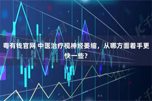 粤有钱官网 中医治疗视神经萎缩，从哪方面着手更快一些？