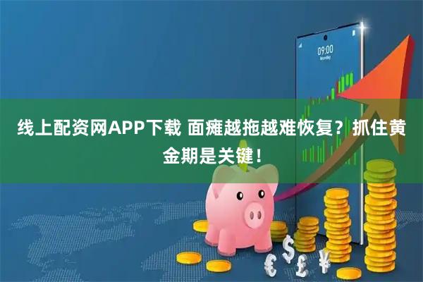 线上配资网APP下载 面瘫越拖越难恢复？抓住黄金期是关键！