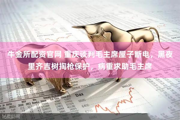 牛金所配资官网 重庆谈判毛主席屋子断电，黑夜里齐吉树掏枪保护，病重求助毛主席