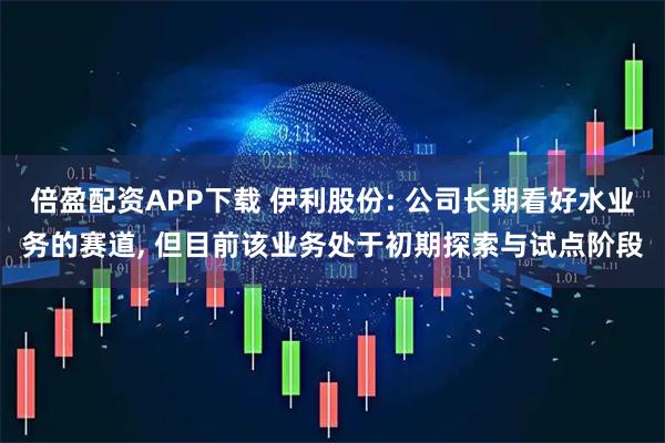 倍盈配资APP下载 伊利股份: 公司长期看好水业务的赛道, 但目前该业务处于初期探索与试点阶段