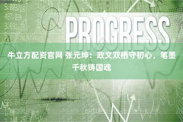 牛立方配资官网 张元坤：政文双栖守初心，笔墨千秋铸国魂