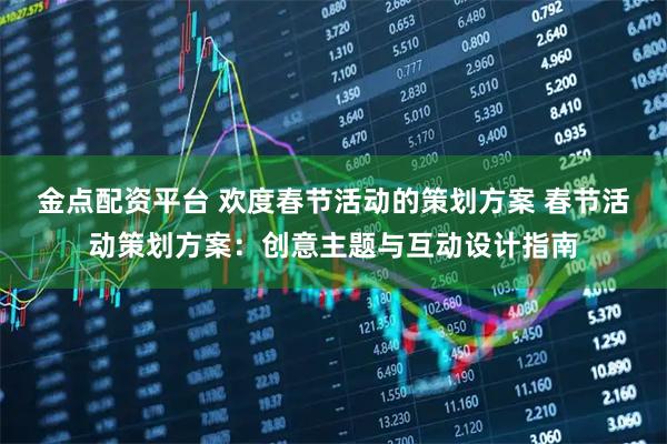 金点配资平台 欢度春节活动的策划方案 春节活动策划方案：创意主题与互动设计指南