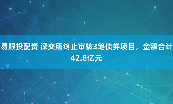 易跟投配资 深交所终止审核3笔债券项目，金额合计42.8亿元