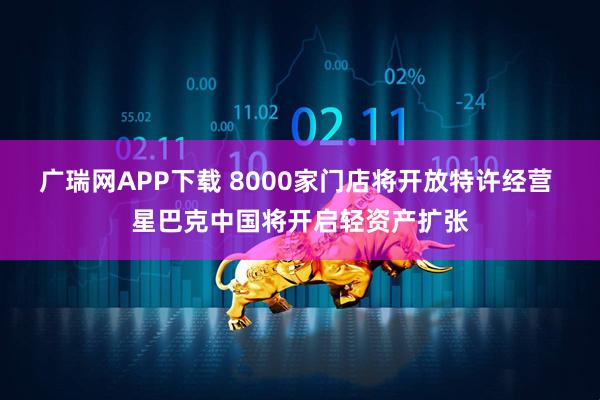 广瑞网APP下载 8000家门店将开放特许经营 星巴克中国将开启轻资产扩张