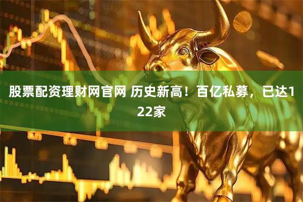 股票配资理财网官网 历史新高！百亿私募，已达122家