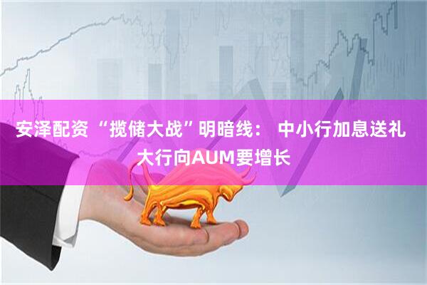 安泽配资 “揽储大战”明暗线： 中小行加息送礼 大行向AUM要增长