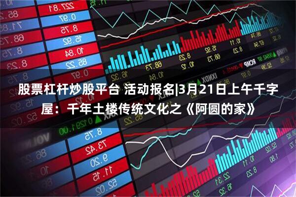 股票杠杆炒股平台 活动报名|3月21日上午千字屋：千年土楼传统文化之《阿圆的家》