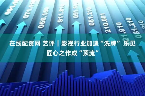 在线配资网 艺评｜影视行业加速“洗牌” 乐见匠心之作成“顶流”