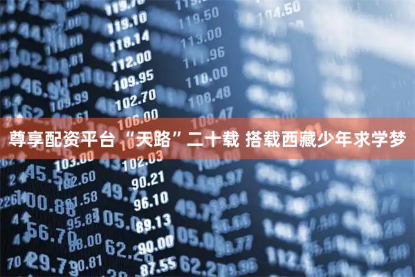 尊享配资平台 “天路”二十载 搭载西藏少年求学梦