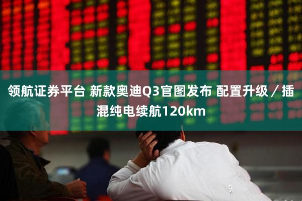 领航证券平台 新款奥迪Q3官图发布 配置升级／插混纯电续航120km