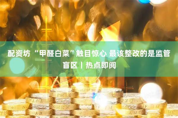 配资坊 “甲醛白菜”触目惊心 最该整改的是监管盲区丨热点即阅