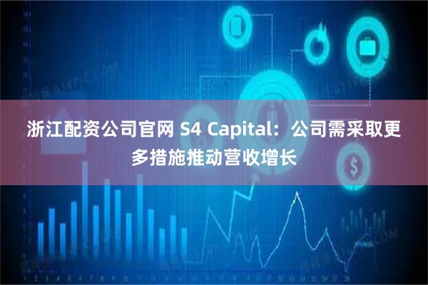 浙江配资公司官网 S4 Capital：公司需采取更多措施推动营收增长