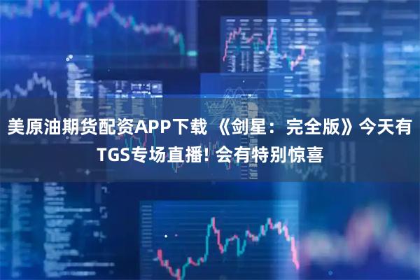 美原油期货配资APP下载 《剑星：完全版》今天有TGS专场直播! 会有特别惊喜