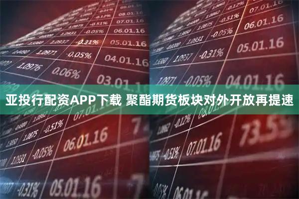 亚投行配资APP下载 聚酯期货板块对外开放再提速