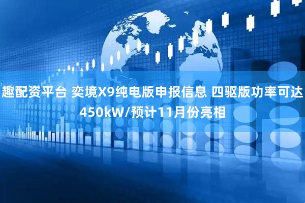 趣配资平台 奕境X9纯电版申报信息 四驱版功率可达450kW/预计11月份亮相